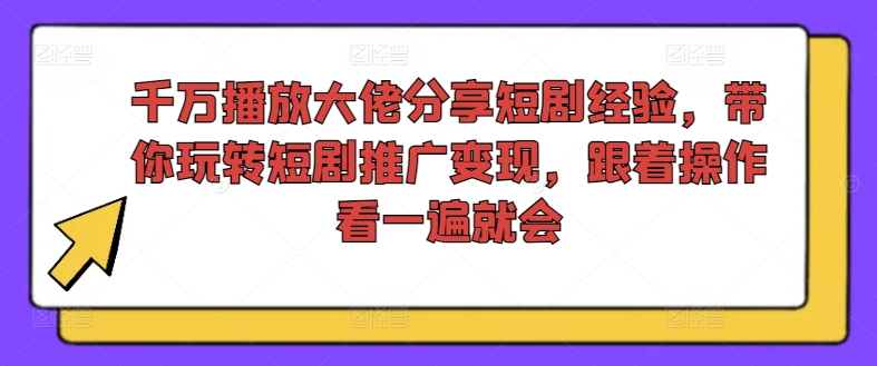 千万播放大佬分享短剧经验，带你玩转短剧推广变现，跟着操作看一遍就会-大齐资源站