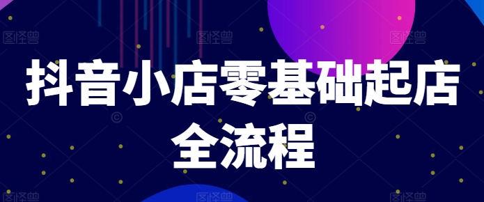 抖音小店零基础起店全流程，快速打造单品爆款技巧、商品卡引流模式与推流算法等-大齐资源站