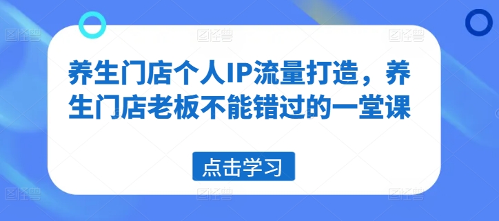 养生门店个人IP流量打造，养生门店老板不能错过的一堂课-大齐资源站