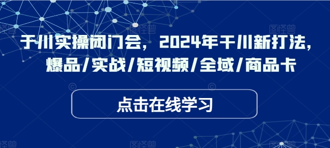 千川实操闭门会，2024年干川新打法，爆品/实战/短视频/全域/商品卡-大齐资源站