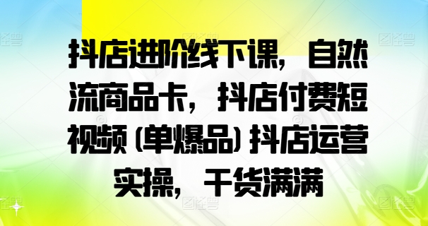 抖店进阶线下课，自然流商品卡，抖店付费短视频(单爆品)抖店运营实操，干货满满-大齐资源站