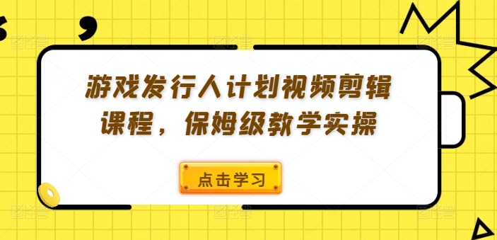 游戏发行人计划视频剪辑课程，保姆级教学实操-大齐资源站