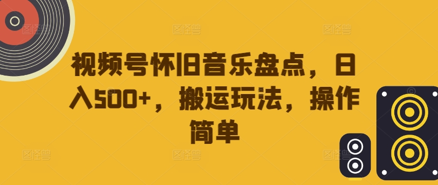 视频号怀旧音乐盘点，日入500+，搬运玩法，操作简单【揭秘】-大齐资源站