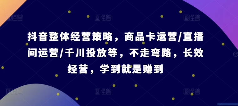 抖音整体经营策略，商品卡运营/直播间运营/千川投放等，不走弯路，学到就是赚到【录音】-大齐资源站