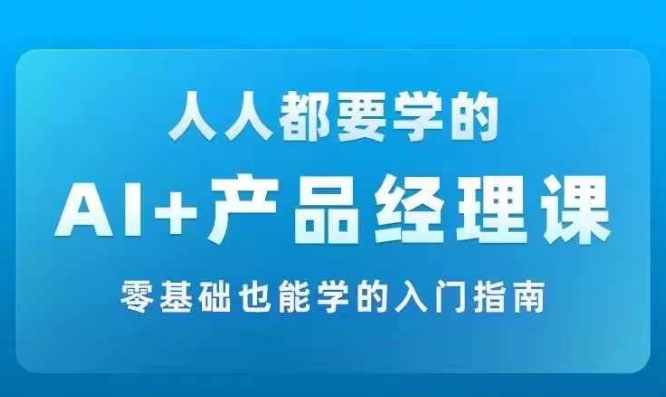 AI +产品经理实战项目必修课，从零到一教你学ai，零基础也能学的入门指南-大齐资源站