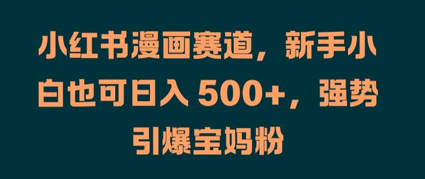 小红书漫画赛道，新手小白也可日入 500+，强势引爆宝妈粉【揭秘】-大齐资源站