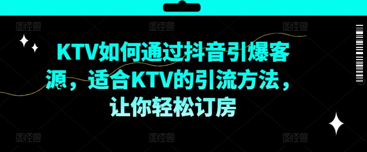 KTV抖音短视频营销，KTV如何通过抖音引爆客源，适合KTV的引流方法，让你轻松订房-大齐资源站