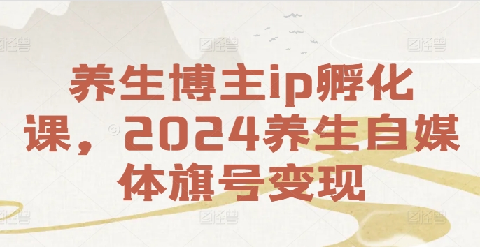 养生博主ip孵化课，2024养生自媒体旗号变现-大齐资源站