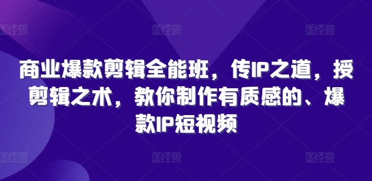 商业爆款剪辑全能班，传IP之道，授剪辑之术，教你制作有质感的、爆款IP短视频-大齐资源站