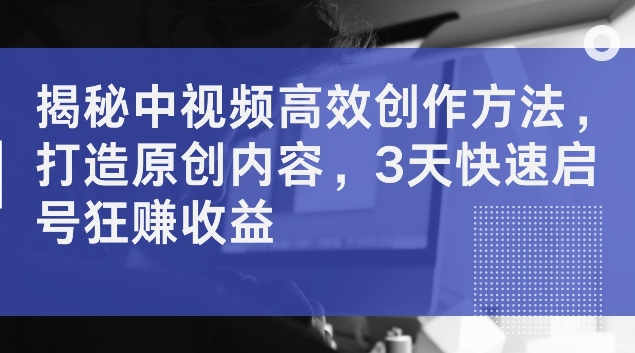 揭秘中视频高效创作方法，打造原创内容，3天快速启号狂赚收益【揭秘】-大齐资源站