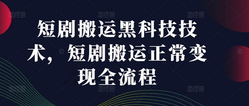 短剧搬运黑科技技术，短剧搬运正常变现全流程-大齐资源站