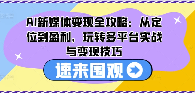 AI新媒体变现全攻略：从定位到盈利，玩转多平台实战与变现技巧-大齐资源站