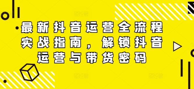 最新抖音运营全流程实战指南，解锁抖音运营与带货密码-大齐资源站