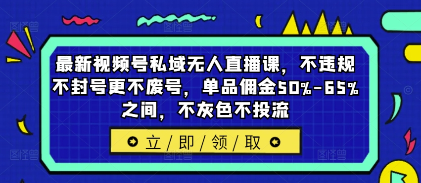 最新视频号私域无人直播课，不违规不封号更不废号，单品佣金50%-65%之间，不灰色不投流-大齐资源站