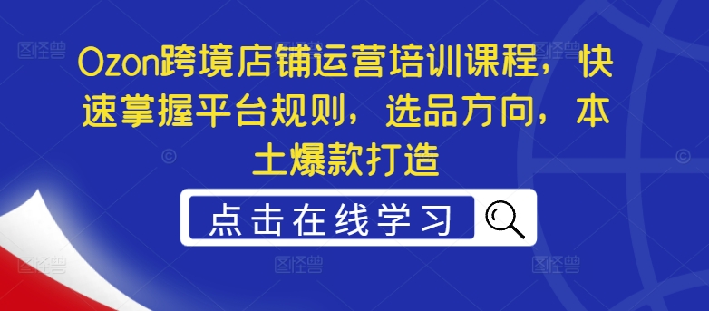 Ozon跨境店铺运营培训课程，快速掌握平台规则，选品方向，本土爆款打造-大齐资源站