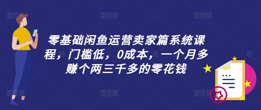 零基础闲鱼运营卖家篇系统课程，门槛低，0成本，一个月多赚个两三千多的零花钱-大齐资源站