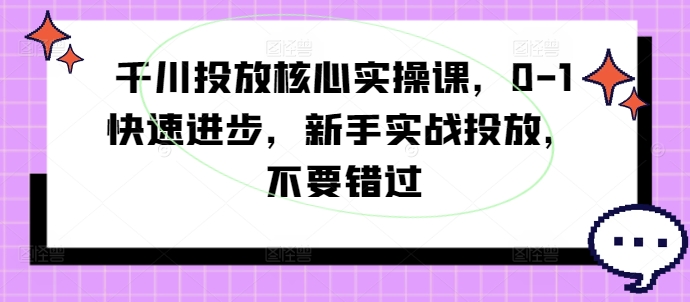 千川投放核心实操课，0-1快速进步，新手实战投放，不要错过-大齐资源站