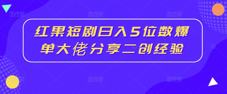 红果短剧日入5位数爆单大佬分享二创经验-大齐资源站