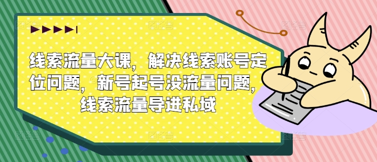 线索流量大课，解决线索账号定位问题，新号起号没流量问题，线索流量导进私域-大齐资源站