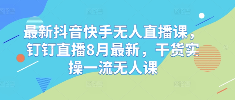 最新抖音快手无人直播课，钉钉直播8月最新，干货实操一流无人课-大齐资源站