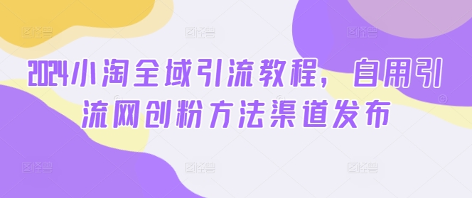 2024小淘全域引流教程，自用引流网创粉方法渠道发布-大齐资源站