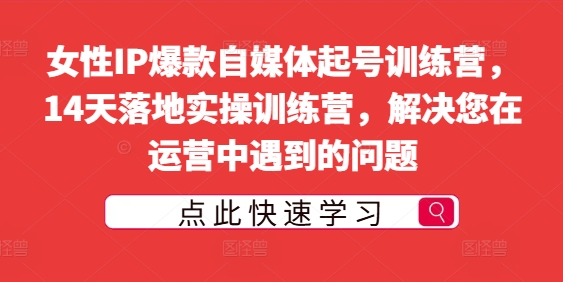 女性IP爆款自媒体起号训练营，14天落地实操训练营，解决您在运营中遇到的问题-大齐资源站