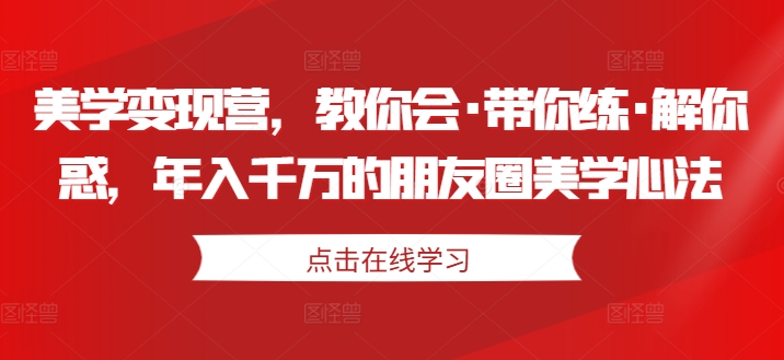 美学变现营，教你会·带你练·解你惑，年入千万的朋友圈美学心法-大齐资源站