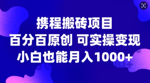 携程搬砖项目，百分百原创，可实操变现，新手小白月入1k+【揭秘】-大齐资源站