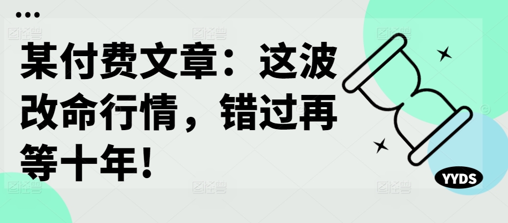 某付费文章：这波改命行情，错过再等十年!-大齐资源站