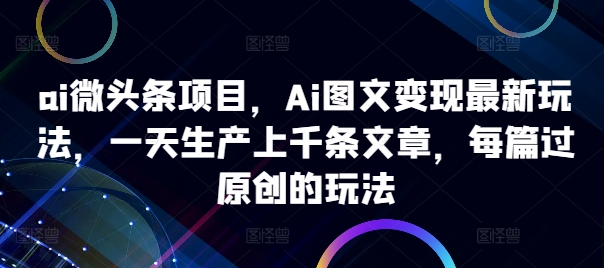 ai微头条项目，Ai图文变现最新玩法，一天生产上千条文章，每篇过原创的玩法-大齐资源站