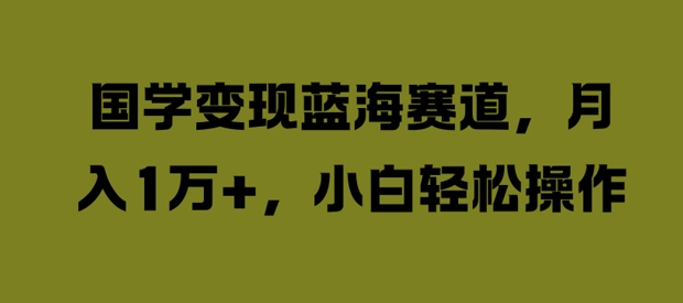 国学变现蓝海赛道，月入1W+，小白轻松操作【揭秘】-大齐资源站