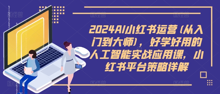 2024AI小红书运营(从入门到大师)，好学好用的人工智能实战应用课，小红书平台策略详解-大齐资源站