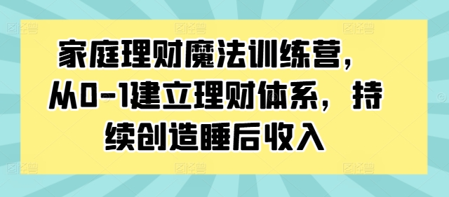 家庭理财魔法训练营，从0-1建立理财体系，持续创造睡后收入-大齐资源站