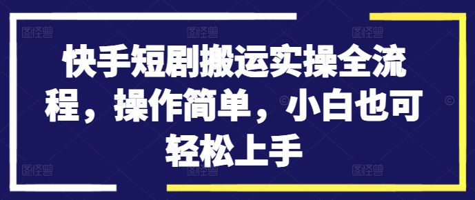 快手短剧搬运实操全流程，操作简单，小白也可轻松上手-大齐资源站