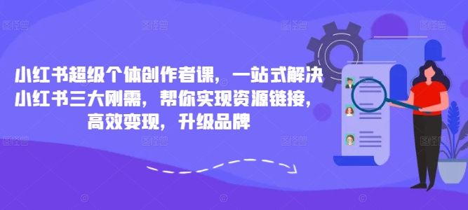 小红书超级个体创作者课，一站式解决小红书三大刚需，帮你实现资源链接，高效变现，升级品牌-大齐资源站