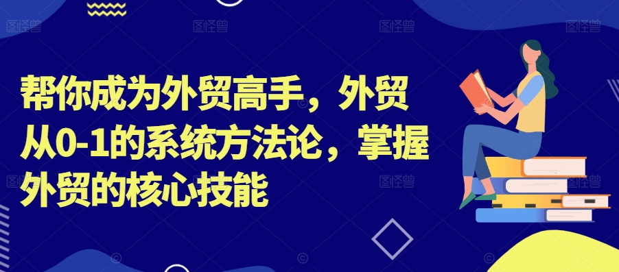 帮你成为外贸高手，外贸从0-1的系统方法论，掌握外贸的核心技能-大齐资源站