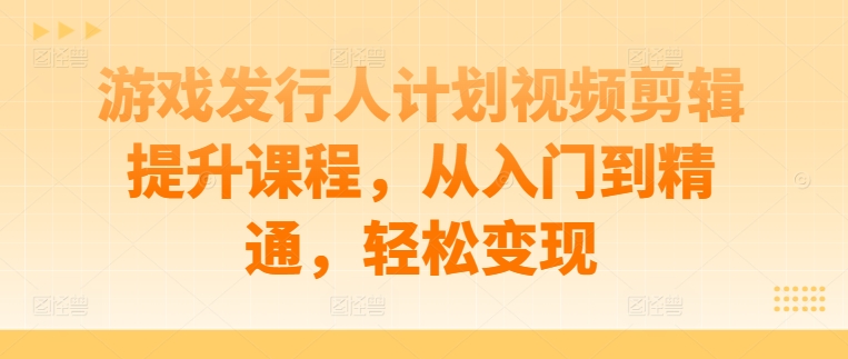 游戏发行人计划视频剪辑提升课程，从入门到精通，轻松变现-大齐资源站