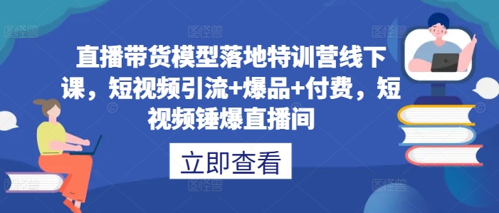 直播带货模型落地特训营线下课，​短视频引流+爆品+付费，短视频锤爆直播间-大齐资源站