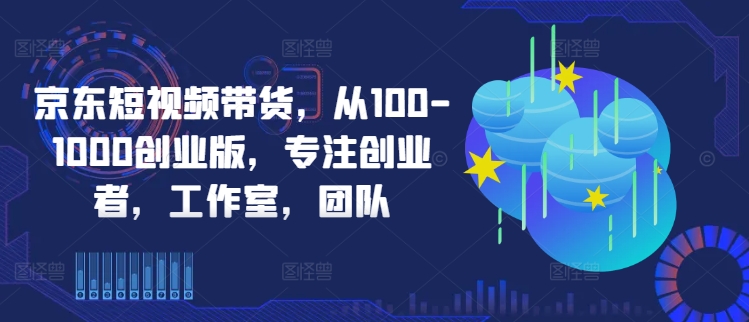 京东短视频带货，从100-1000创业版，专注创业者，工作室，团队-大齐资源站