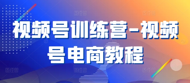 视频号训练营-视频号电商教程-大齐资源站