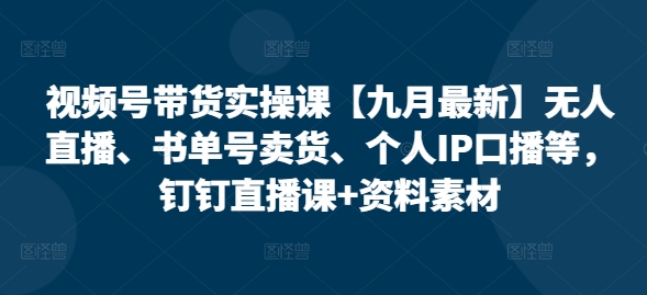 视频号带货实操课【九月最新】无人直播、书单号卖货、个人IP口播等，钉钉直播课+资料素材-大齐资源站