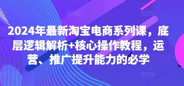 2024年最新淘宝电商系列课，底层逻辑解析+核心操作教程，运营、推广提升能力的必学-大齐资源站