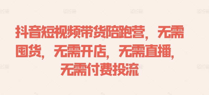 抖音短视频带货陪跑营，无需囤货、无需开店、无需直播,无需付费投流-大齐资源站