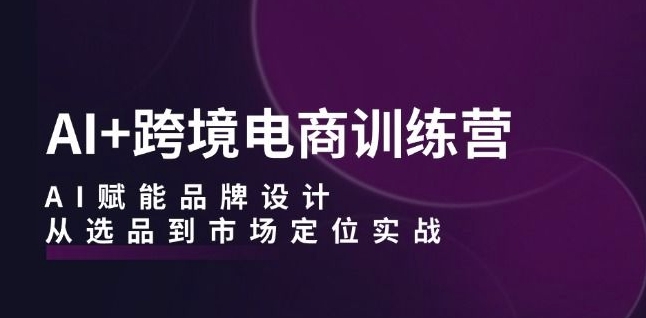 AI+跨境电商训练营：AI赋能品牌设计，从选品到市场定位实战-大齐资源站