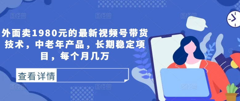 外面卖1980元的最新视频号带货技术，中老年产品，长期稳定项目，每个月几万-大齐资源站