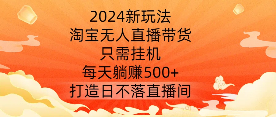 2024新玩法，淘宝无人直播带货，只需挂机，每天躺赚500+ 打造日不落直播间【揭秘】-大齐资源站