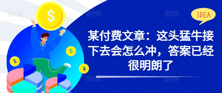 某付费文章：这头猛牛接下去会怎么冲，答案已经很明朗了 !-大齐资源站