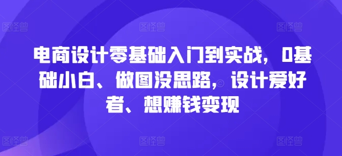 电商设计零基础入门到实战，0基础小白、做图没思路，设计爱好者、想赚钱变现-大齐资源站