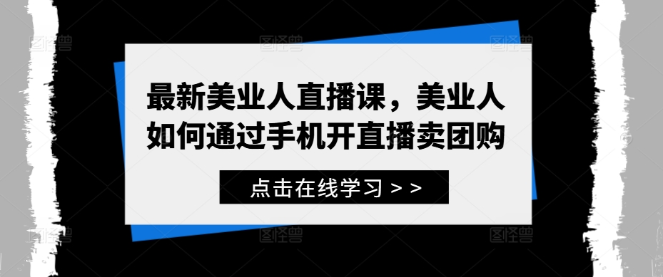 最新美业人直播课，美业人如何通过手机开直播卖团购-大齐资源站