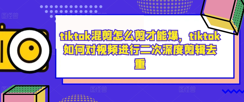 tiktok混剪怎么剪才能爆，tiktok如何对视频进行二次深度剪辑去重-大齐资源站